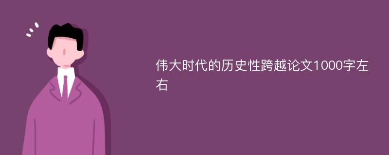 伟大时代的历史性跨越论文1000字左右