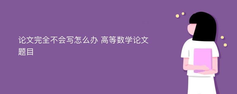 论文完全不会写怎么办 高等数学论文题目