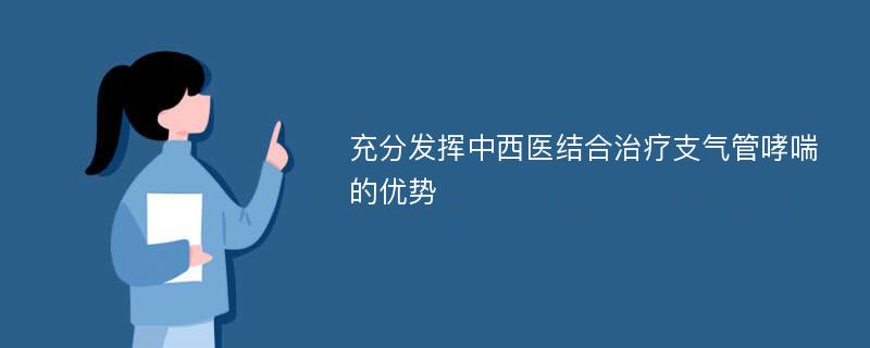 充分发挥中西医结合治疗支气管哮喘的优势