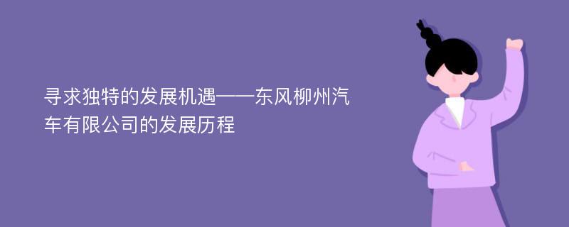 寻求独特的发展机遇——东风柳州汽车有限公司的发展历程