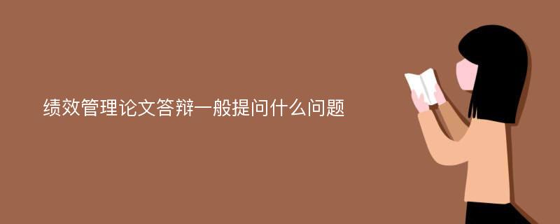 绩效管理论文答辩一般提问什么问题