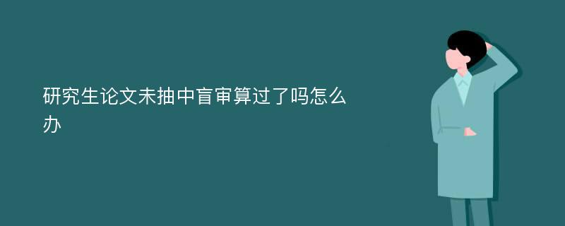 研究生论文未抽中盲审算过了吗怎么办