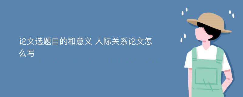 论文选题目的和意义 人际关系论文怎么写