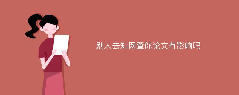 别人去知网查你论文有影响吗