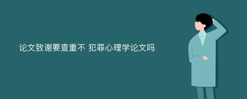 论文致谢要查重不 犯罪心理学论文吗