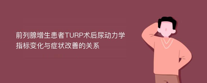 前列腺增生患者TURP术后尿动力学指标变化与症状改善的关系