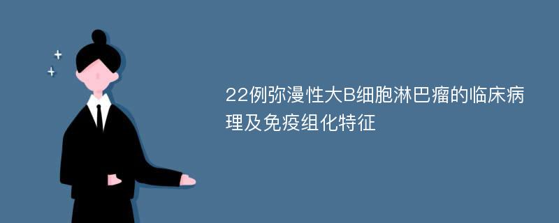 22例弥漫性大B细胞淋巴瘤的临床病理及免疫组化特征