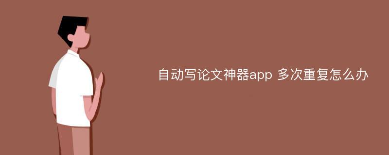 自动写论文神器app 多次重复怎么办