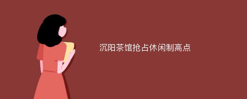 沉阳茶馆抢占休闲制高点