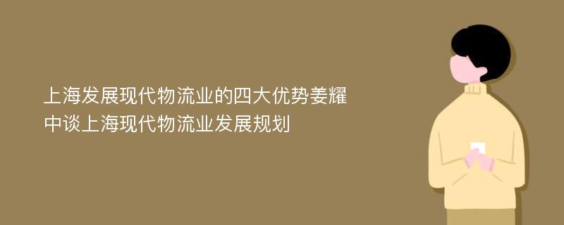 上海发展现代物流业的四大优势姜耀中谈上海现代物流业发展规划