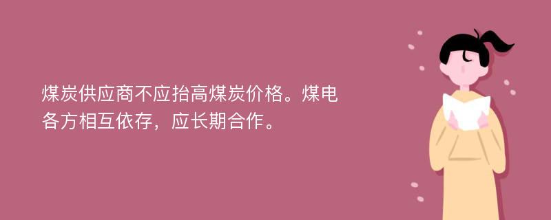 煤炭供应商不应抬高煤炭价格。煤电各方相互依存，应长期合作。