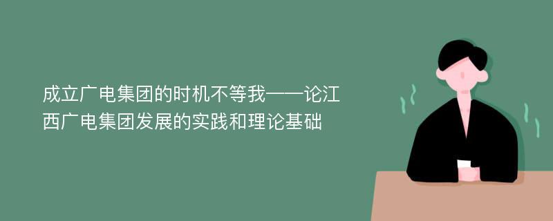 成立广电集团的时机不等我——论江西广电集团发展的实践和理论基础