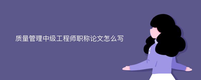 质量管理中级工程师职称论文怎么写