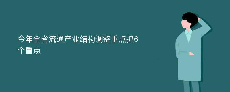 今年全省流通产业结构调整重点抓6个重点