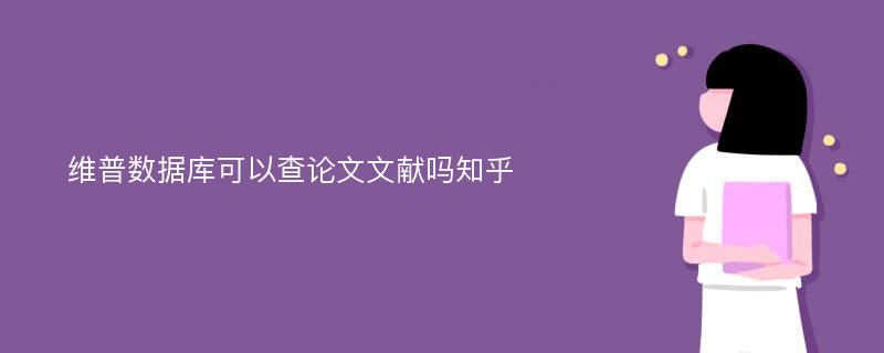 维普数据库可以查论文文献吗知乎