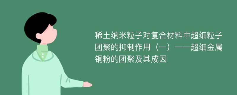 稀土纳米粒子对复合材料中超细粒子团聚的抑制作用（一）——超细金属铜粉的团聚及其成因