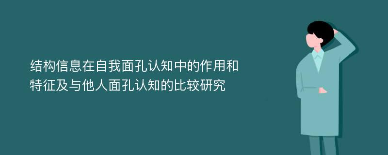 结构信息在自我面孔认知中的作用和特征及与他人面孔认知的比较研究