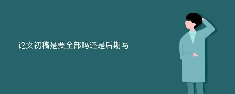 论文初稿是要全部吗还是后期写