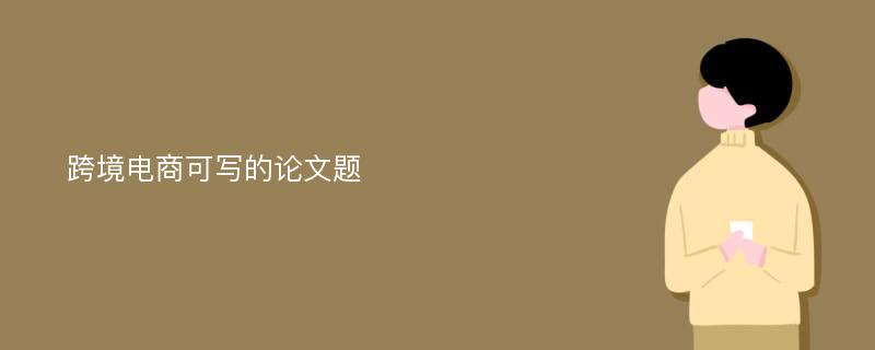 跨境电商可写的论文题