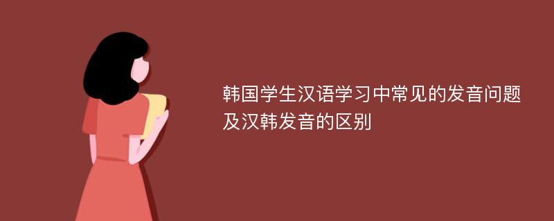 韩国学生汉语学习中常见的发音问题及汉韩发音的区别