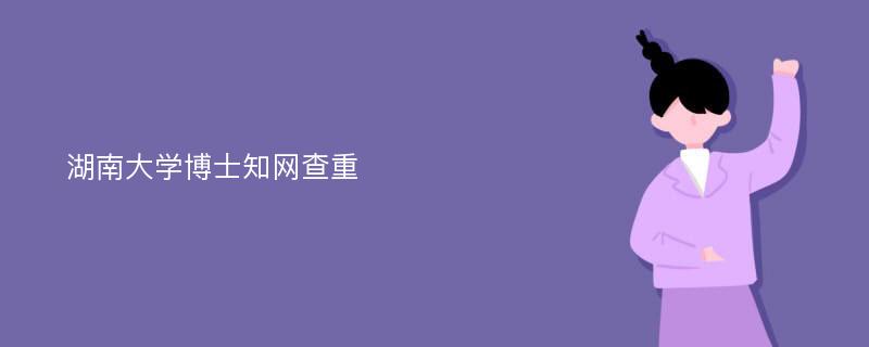 湖南大学博士知网查重