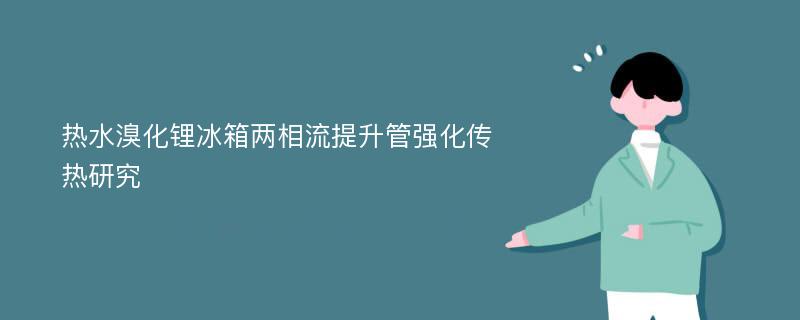 热水溴化锂冰箱两相流提升管强化传热研究