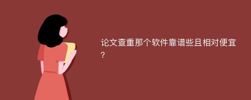 论文查重那个软件靠谱些且相对便宜？