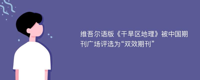 维吾尔语版《干旱区地理》被中国期刊广场评选为“双效期刊”