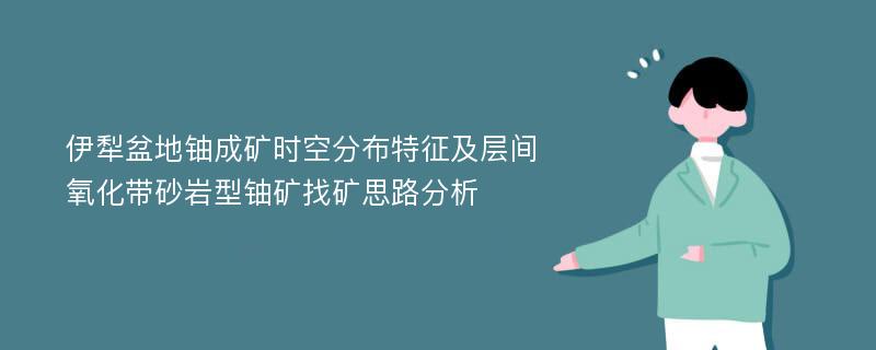 伊犁盆地铀成矿时空分布特征及层间氧化带砂岩型铀矿找矿思路分析