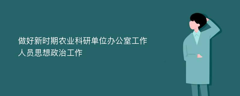 做好新时期农业科研单位办公室工作人员思想政治工作