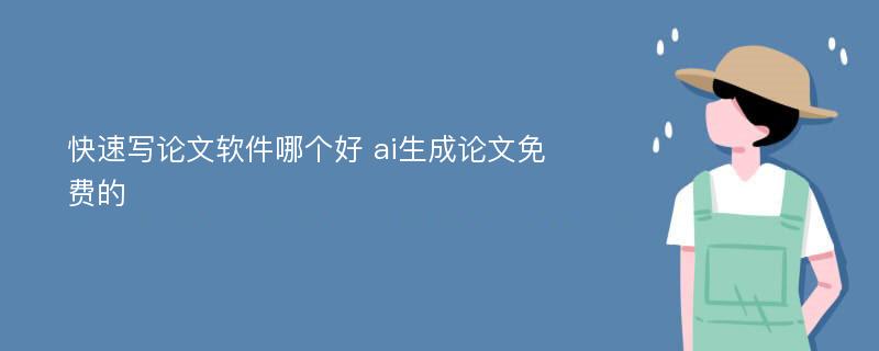 快速写论文软件哪个好 ai生成论文免费的