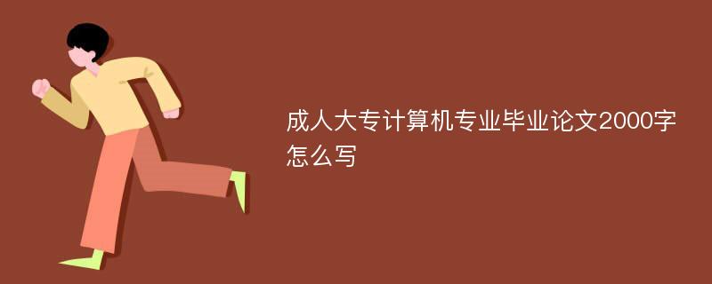 成人大专计算机专业毕业论文2000字怎么写