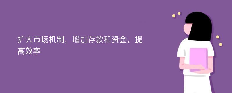 扩大市场机制，增加存款和资金，提高效率