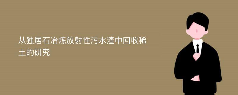 从独居石冶炼放射性污水渣中回收稀土的研究