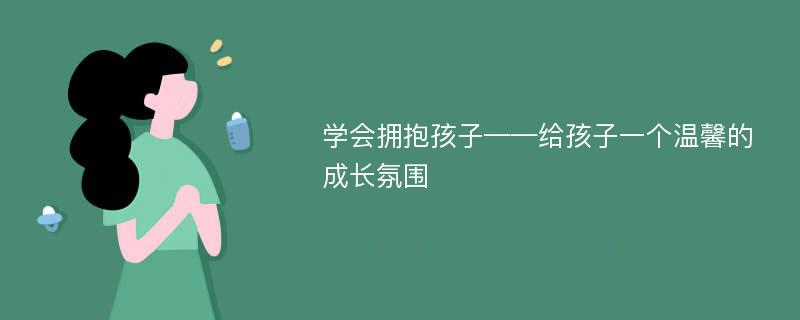 学会拥抱孩子——给孩子一个温馨的成长氛围