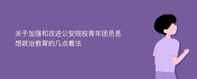 关于加强和改进公安院校青年团员思想政治教育的几点看法