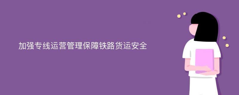 加强专线运营管理保障铁路货运安全