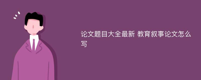 论文题目大全最新 教育叙事论文怎么写