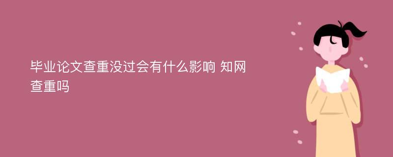 毕业论文查重没过会有什么影响 知网查重吗