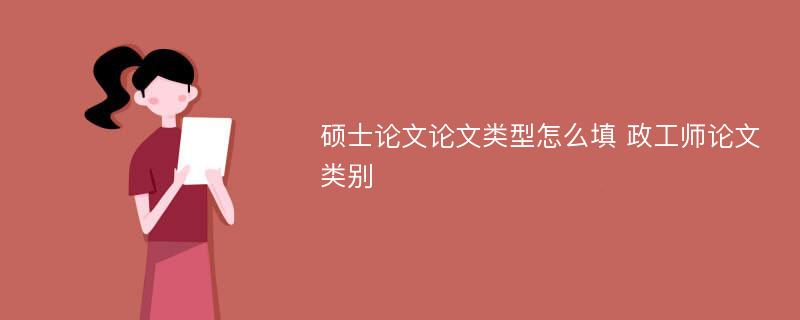 硕士论文论文类型怎么填 政工师论文类别