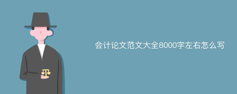 会计论文范文大全8000字左右怎么写