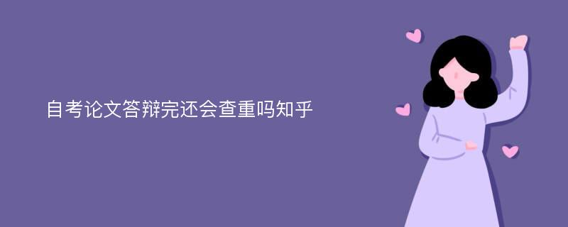 自考论文答辩完还会查重吗知乎