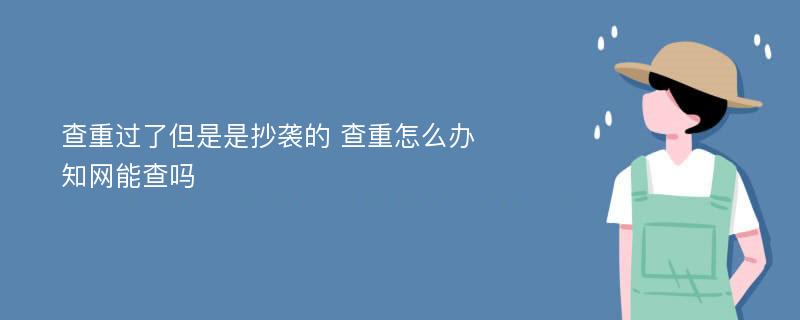 查重过了但是是抄袭的 查重怎么办 知网能查吗