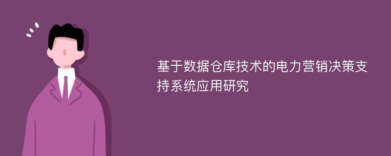 基于数据仓库技术的电力营销决策支持系统应用研究