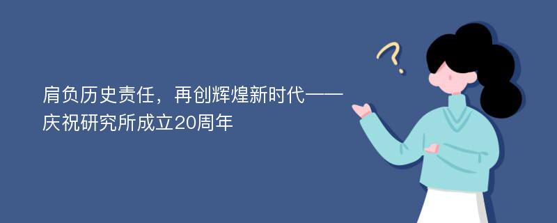 肩负历史责任，再创辉煌新时代——庆祝研究所成立20周年