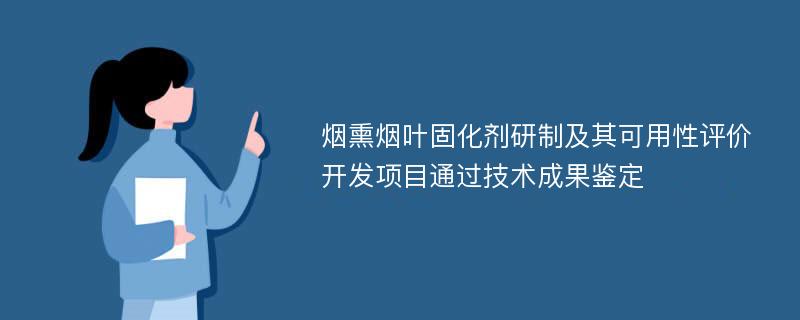 烟熏烟叶固化剂研制及其可用性评价开发项目通过技术成果鉴定