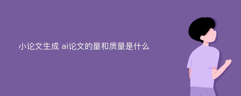 小论文生成 ai论文的量和质量是什么