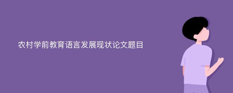 农村学前教育语言发展现状论文题目