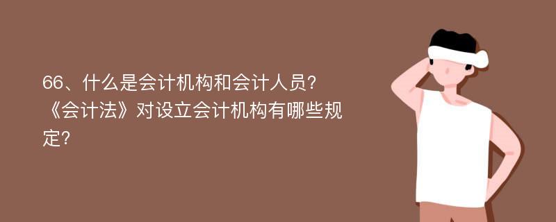 66、什么是会计机构和会计人员？ 《会计法》对设立会计机构有哪些规定？