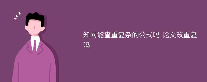 知网能查重复杂的公式吗 论文改重复吗